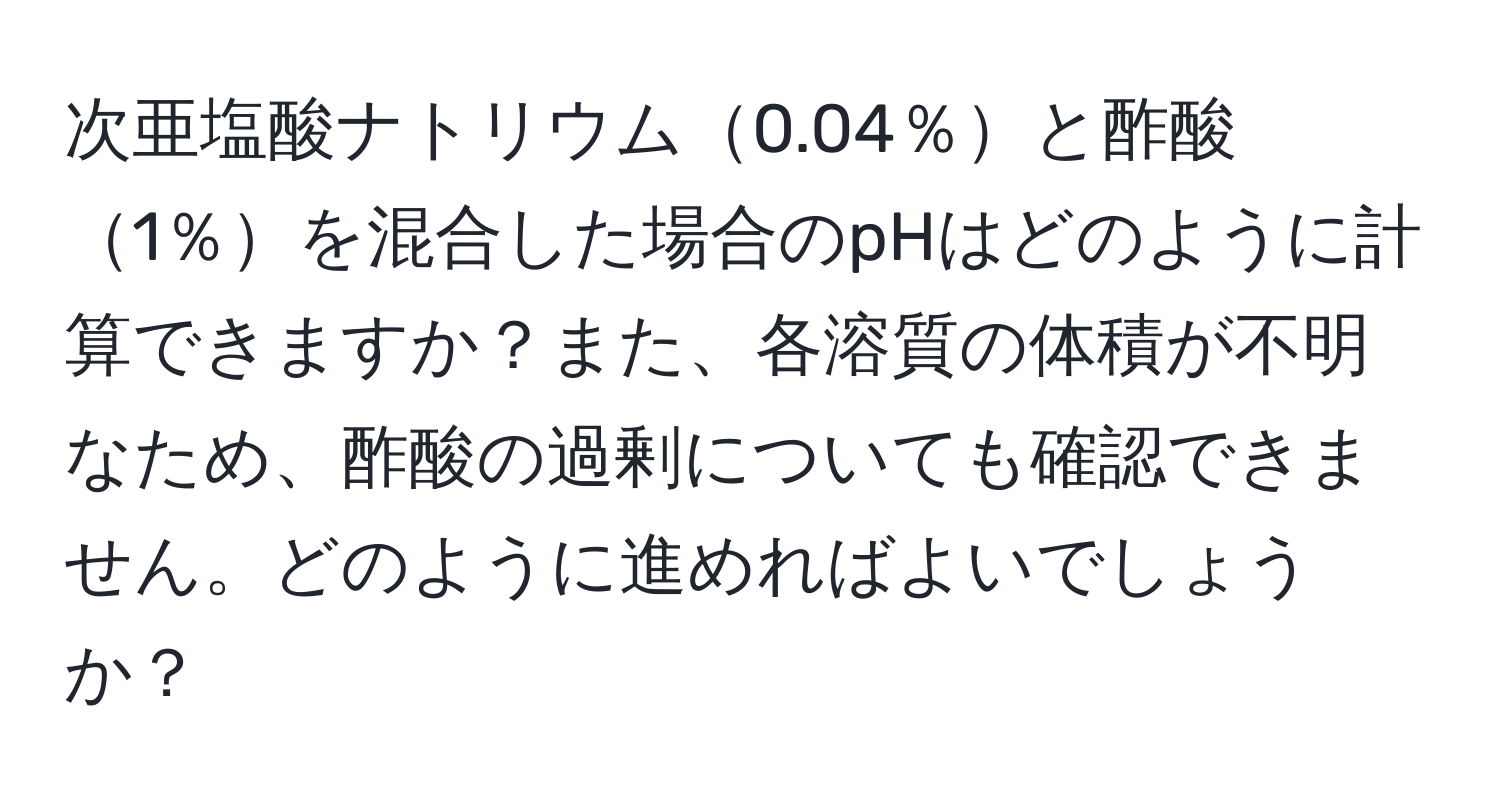 次亜塩酸ナトリウム0.04％と酢酸1％を混合した場合のpHはどのように計算できますか？また、各溶質の体積が不明なため、酢酸の過剰についても確認できません。どのように進めればよいでしょうか？