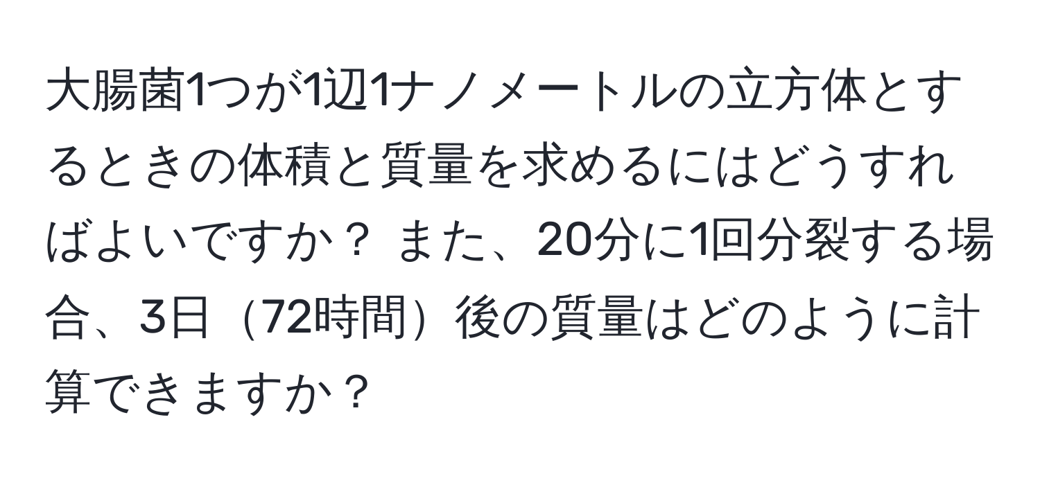 大腸菌1つが1辺1ナノメートルの立方体とするときの体積と質量を求めるにはどうすればよいですか？ また、20分に1回分裂する場合、3日72時間後の質量はどのように計算できますか？