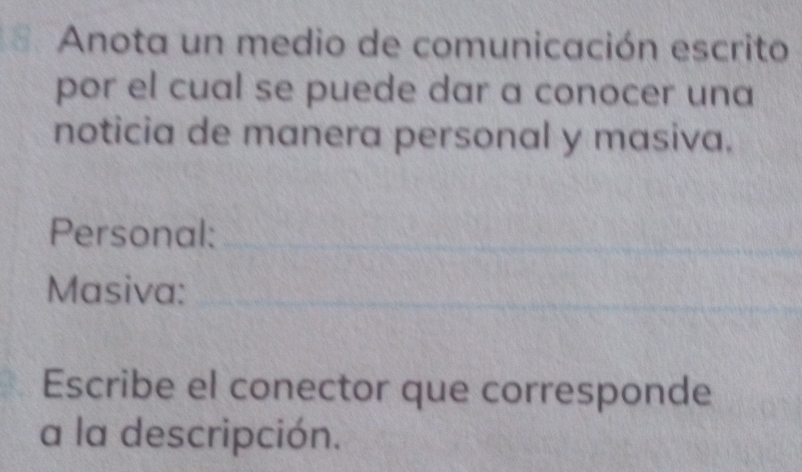 Anota un medio de comunicación escrito 
por el cual se puede dar a conocer una 
noticia de manera personal y masiva. 
Personal:_ 
Masiva:_ 
Escribe el conector que corresponde 
a la descripción.