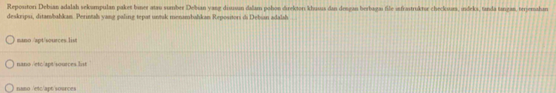 Repositori Debian adalah sekumpulan paket biner atau sumber Debian yang disusun dalam pohon direktori khusus dan dengan berbagai file infrastruktur checksum, indeks, tanda tangan, terjemahan
deskripsi, ditambahkan. Perintah yang paling tepat untuk menambahkan Repositori di Debian adalah
nano /apt/sources.list
nano /etc/apt/sources.list
nano /etc/apt/sources