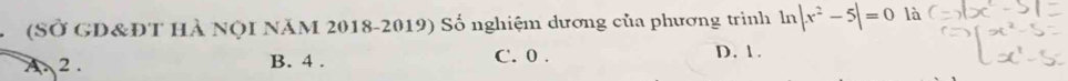 (SỞ GD&ĐT HÀ NộI NăM 2018-2019) Số nghiệm dương của phương trình ln |x^2-5|=0 là. 2. B. 4. C. 0. D. 1.