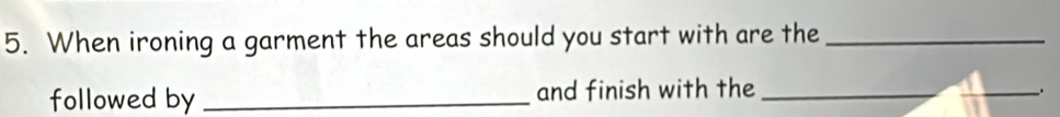 When ironing a garment the areas should you start with are the_ 
followed by _and finish with the_ 
__.