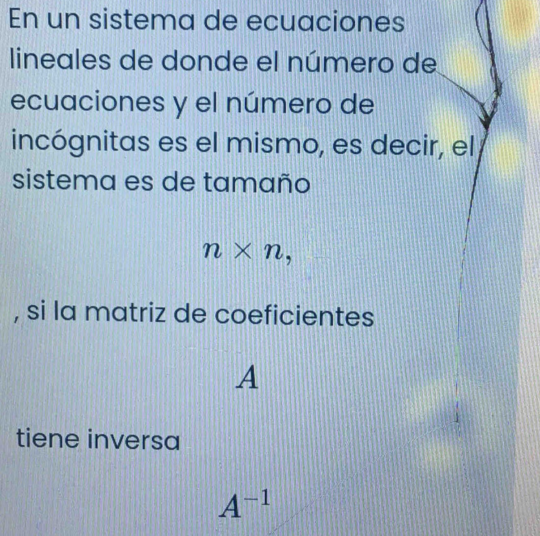 En un sistema de ecuaciones 
lineales de donde el número de 
ecuaciones y el número de 
incógnitas es el mismo, es decir, el 
sistema es de tamaño
n* n, 
, si la matriz de coeficientes 
A 
tiene inversa
A^(-1)