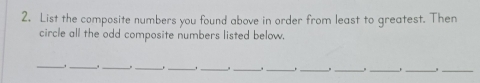 List the composite numbers you found above in order from least to greatest. Then 
circle all the odd composite numbers listed below. 
__ 
__ 
_ 
_ 
__ 
_. __,_