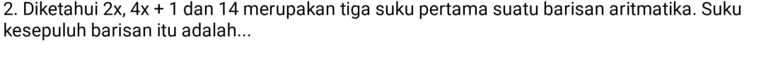 Diketahui 2x, 4x+1 dan 14 merupakan tiga suku pertama suatu barisan aritmatika. Suku 
kesepuluh barisan itu adalah...