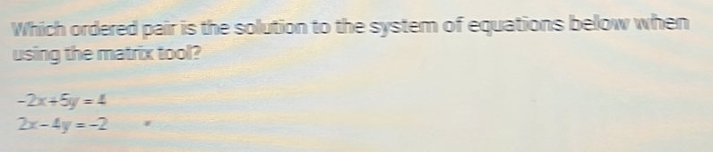 Which ordered pair is the solution to the system of equations below when
using the matrix tool?
-2x+5y=4
2x-4y=-2