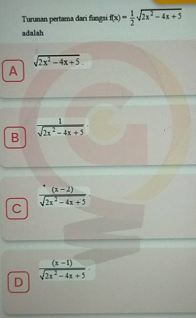 Turunan pertama dari fungsi f(x)= 1/2 sqrt(2x^2-4x+5)
adalah
sqrt(2x^2-4x+5). 
A
B  1/sqrt(2x^2-4x+5) ·
 ((x-2))/sqrt(2x^2-4x+5) ·
C
 ((x-1))/sqrt(2x^2-4x+5) ·
D