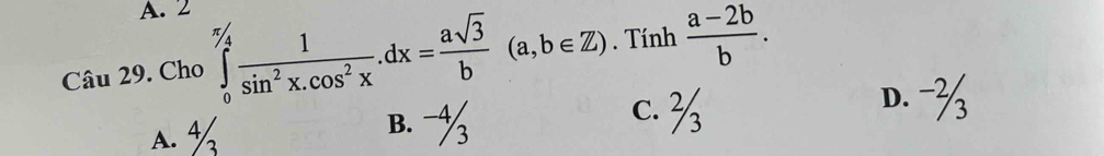 2
Câu 29. Cho ∈tlimits _0^((π /4)frac 1)sin^2x.cos^2x. dx= asqrt(3)/b (a,b∈ Z). Tính  (a-2b)/b .
D. -3
A %
B. -½ c. %