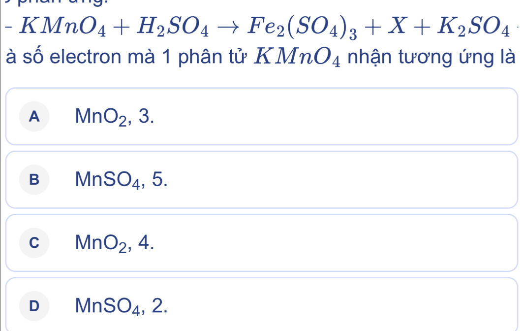 -KMnO_4+H_2SO_4to Fe_2(SO_4)_3+X+K_2SO_4
à số electron mà 1 phân tử KMnO_4 nhận tương ứng là
A MnO_2, 3.
B MnSO_4, 5.
C MnO_2, 4.
D MnSO_4, 2.