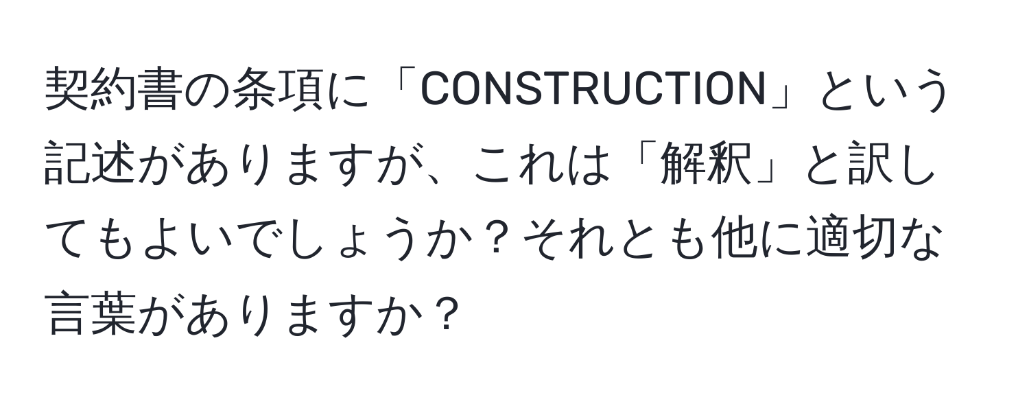 契約書の条項に「CONSTRUCTION」という記述がありますが、これは「解釈」と訳してもよいでしょうか？それとも他に適切な言葉がありますか？