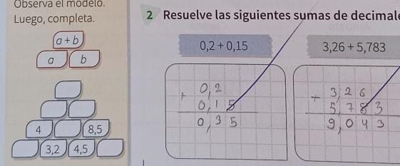 Observa el modelo. 
Luego, completa. 2 Resuelve las siguientes sumas de decimal
a+b
0,2+0,15
3,26+5,783
a b
4 8,5
3, 2 4, 5