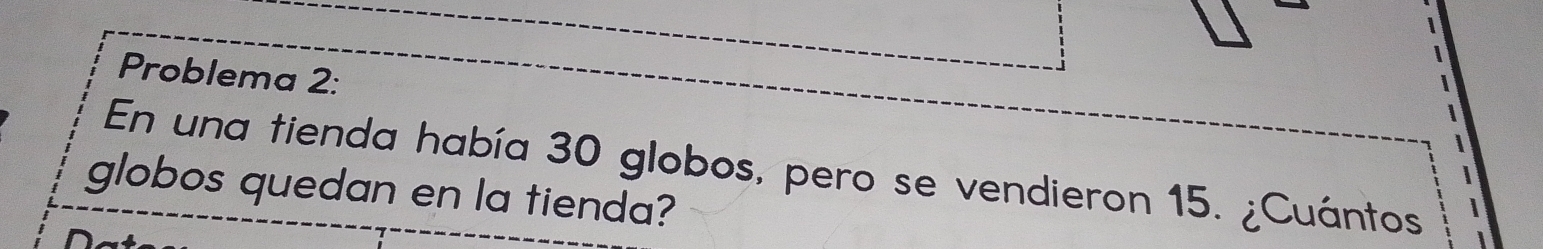 Problema 2: 
En una tienda había 30 globos, pero se vendieron 15. ¿Cuántos 
globos quedan en la tienda?