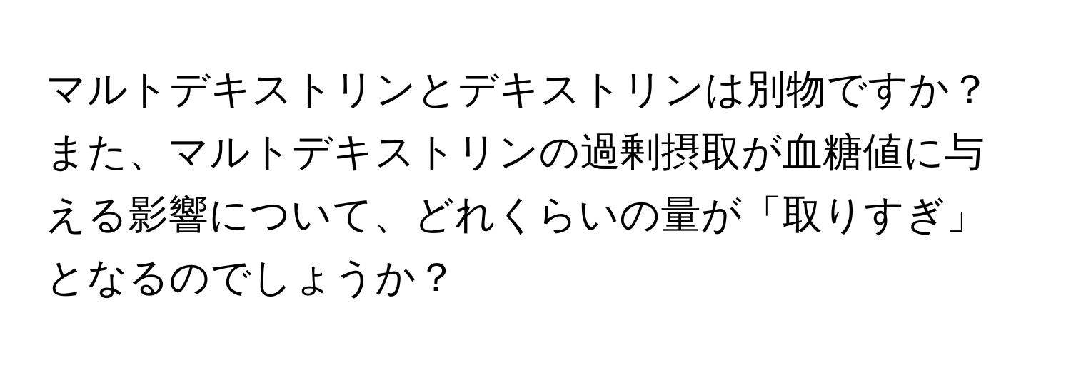 マルトデキストリンとデキストリンは別物ですか？また、マルトデキストリンの過剰摂取が血糖値に与える影響について、どれくらいの量が「取りすぎ」となるのでしょうか？