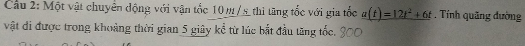 Một vật chuyển động với vận tốc 10m /s thì tăng tốc với gia tốc _ a(t)=12t^2+6t. Tính quãng đường 
vật đi được trong khoảng thời gian 5 giây kể từ lúc bắt đầu tăng tốc.