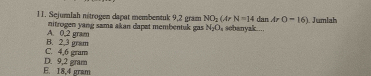 Sejumlah nitrogen dapat membentuk 9,2 gram NO_2(ArN=14danArO=16) Jumlah
nitrogen yang sama akan dapat membentuk gas N_2O_4 sebanyak....
A. 0,2 gram
B. 2,3 gram
C. 4,6 gram
D. 9,2 gram
E. 18,4 gram