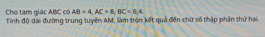 Cho tam giác ABC có AB=4, AC=8, BC=6,4. 
Tính độ dài đường trung tuyến AM, làm tròn kết quả đến chữ số thập phân thứ hai.