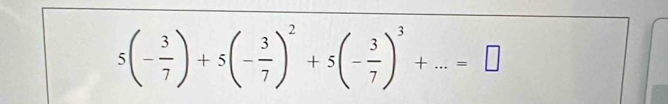 5(- 3/7 )+5(- 3/7 )^2+5(- 3/7 )^3+...=□