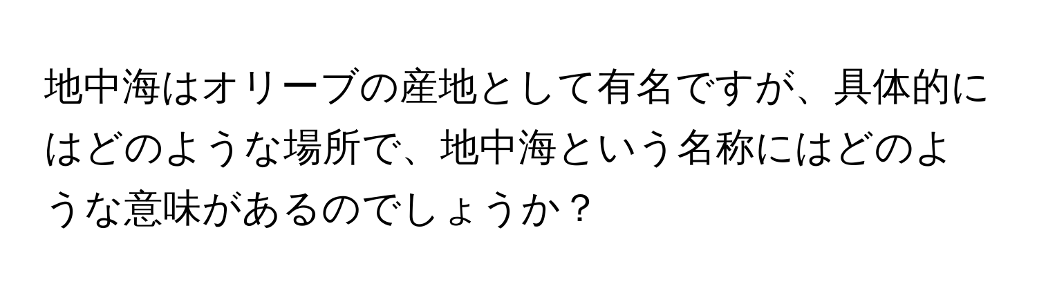 地中海はオリーブの産地として有名ですが、具体的にはどのような場所で、地中海という名称にはどのような意味があるのでしょうか？