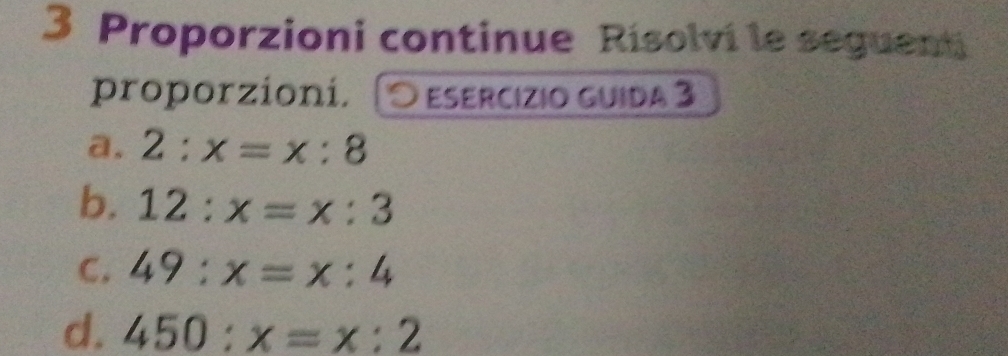 Proporzioni continue Risolvi le seguent 
proporzioni. 19 esercízio guida 3 
a. 2:x=x:8
b. 12:x=x:3
C. 49:x=x:4
d. 450:x=x:2