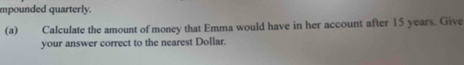 mpounded quarterly. 
(a) Calculate the amount of money that Emma would have in her account after 15 years. Give 
your answer correct to the nearest Dollar.