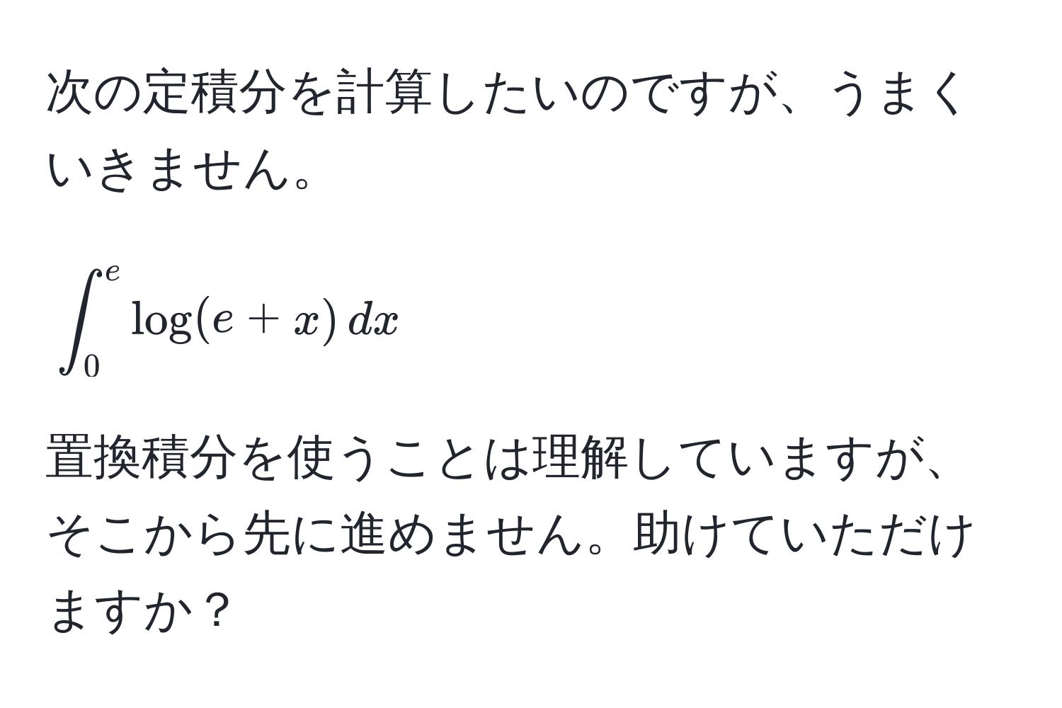 次の定積分を計算したいのですが、うまくいきません。  
[
∈t_0^e log(e + x) , dx
]  
置換積分を使うことは理解していますが、そこから先に進めません。助けていただけますか？