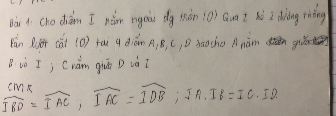 cho diém I, nǎm ngoài dg tiòn (0) Qua I Bè I diòing tháng 
Rán Rut cat (O) tài 4 diòm A, B, C, D saocho Anàm 
gui 
B và I; Chǎm giuá D và I 
cmp
widehat IBD=widehat IAC, widehat IAC=widehat IDB ,JA. IB=IC· ID.