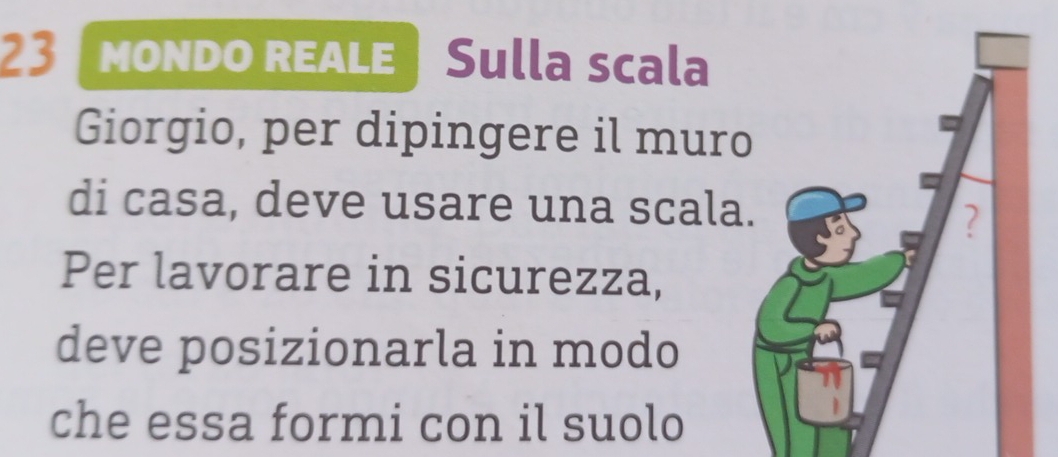 mondo reaLE| Sulla scala 
Giorgio, per dipingere il muro 
di casa, deve usare una scala 
Per lavorare in sicurezza, 
deve posizionarla in modo 
che essa formi con il suolo