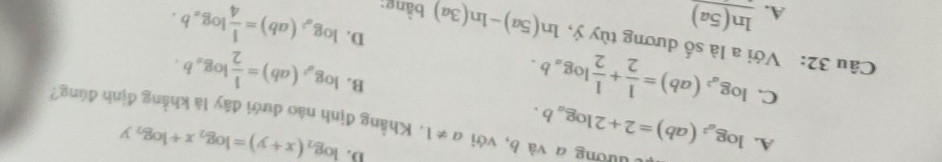 D. log _2(x+y)=log _2x+log _2y
Uuờng a và b, với a!= 1. Khẳng định nào dưới đây là khẳng định đúng?
A. log _a^2(ab)=2+2log _ab. log _a(ab)= 1/2 log _ab. 
B.
C. log _a^2(ab)= 1/2 + 1/2 log _ab. log _a^2(ab)= 1/4 log _ab. 
Câu 32: Với a là số dương tùy ý, ln (5a)-ln (3a) bằng:
D.
A. ln (5a)