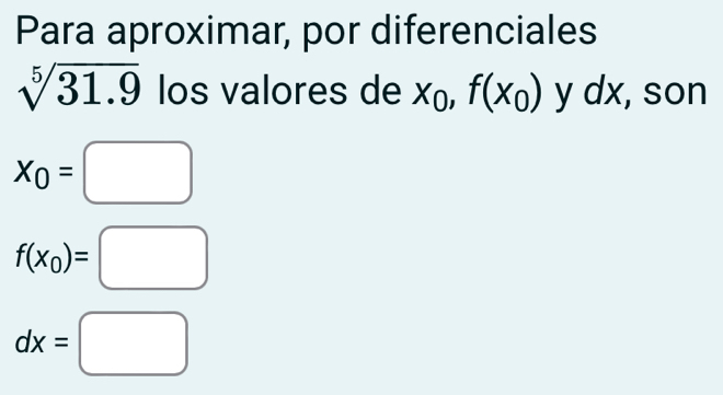 Para aproximar, por diferenciales
sqrt[5](31.9) los valores de Xo f(x_0) y dx, son
X_0=□
f(x_0)=□
dx=□