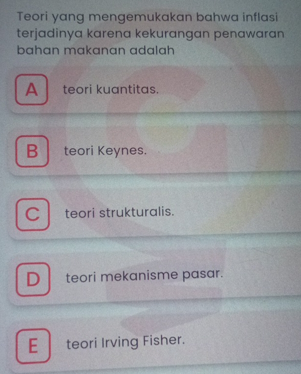 Teori yang mengemukakan bahwa inflasi
terjadinya karena kekurangan penawaran
bahɑn makanan adalah
A_teori kuantitas.
B teori Keynes.
Cteori strukturalis.
D teori mekanisme pasar.
E_ teori Irving Fisher.