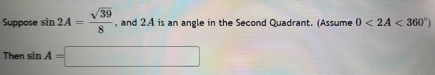 Suppose sin 2A= sqrt(39)/8  , and 2A is an angle in the Second Quadrant. (Assume 0<2A<360°)
Then sin A=□