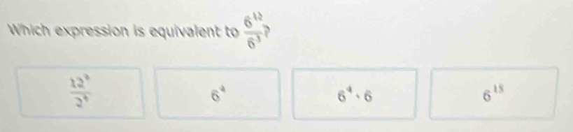 Which expression is equivalent to  6^(12)/6^3  `
 12^3/2^4 
6^4
6^4· 6
6^(15)