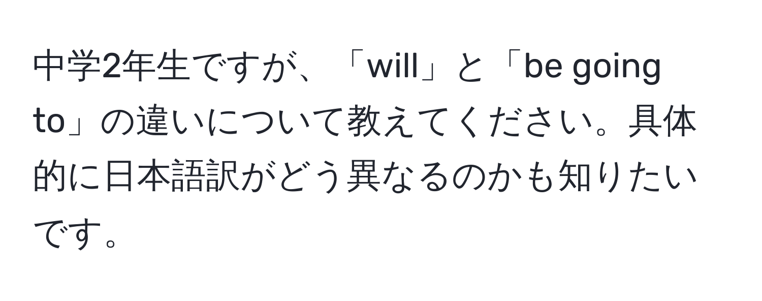 中学2年生ですが、「will」と「be going to」の違いについて教えてください。具体的に日本語訳がどう異なるのかも知りたいです。