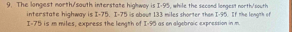 The longest north/south interstate highway is I-95, while the second longest north/south 
interstate highway is I-75. I-75 is about 133 miles shorter than I-95. If the length of
I-75 is m miles, express the length of I-95 as an algebraic expression in m.