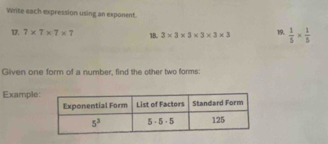 Write each expression using an exponent.
17. 7* 7* 7* 7 18. 3* 3* 3* 3* 3* 3 19.  1/5 *  1/5 
Given one form of a number, find the other two forms:
Example