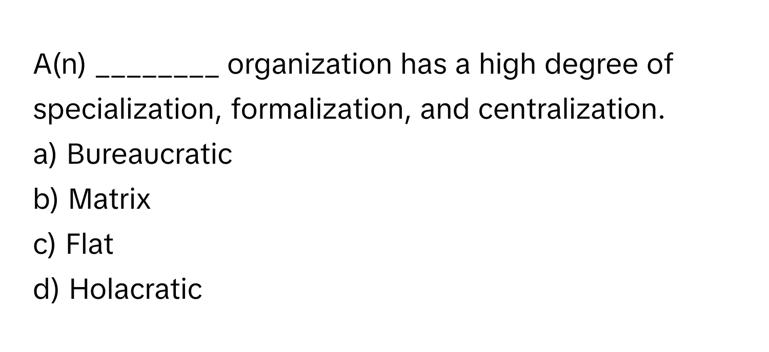 A(n) ________ organization has a high degree of specialization, formalization, and centralization.

a) Bureaucratic 
b) Matrix 
c) Flat 
d) Holacratic