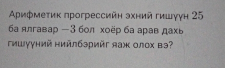 Αρиφметик прогрессийн эхний гишγγн 25
ба ялгавар - 3 бол хоёр ба арав дахь 
гишууний нийлбэрийг яаж олох вэ?