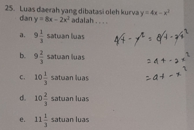 Luas daerah yang dibatasi oleh kurva y=4x-x^2
dan y=8x-2x^2 adalah . . . .
a. 9 1/3  satuan luas
b. 9 2/3  satuan luas
C. 10 1/3  satuan luas
d. 10 2/3  satuan luas
e. 11 1/3  satuan luas