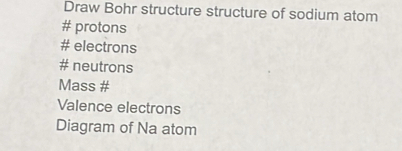 Draw Bohr structure structure of sodium atom 
# protons 
# electrons 
# neutrons 
Mass # 
Valence electrons 
Diagram of Na atom