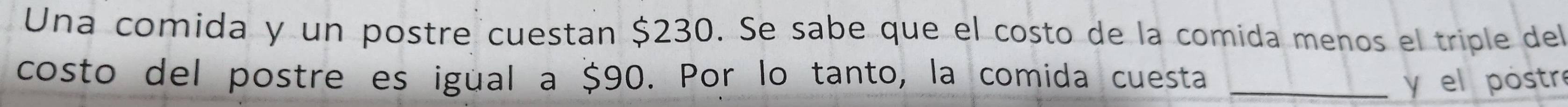 Una comida y un postre cuestan $230. Se sabe que el costo de la comida menos el triple del 
costo del postre es igual a $90. Por lo tanto, la comida cuesta _y el postr