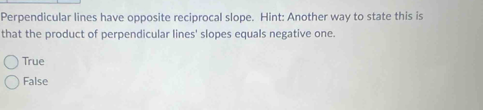 Perpendicular lines have opposite reciprocal slope. Hint: Another way to state this is
that the product of perpendicular lines' slopes equals negative one.
True
False