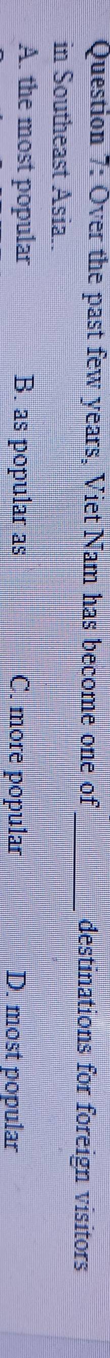 Over the past few years, Viet Nam has become one of_ destinations for foreign visitors
in Southeast Asia..
A. the most popular B. as popular as C. more popular D. most popular