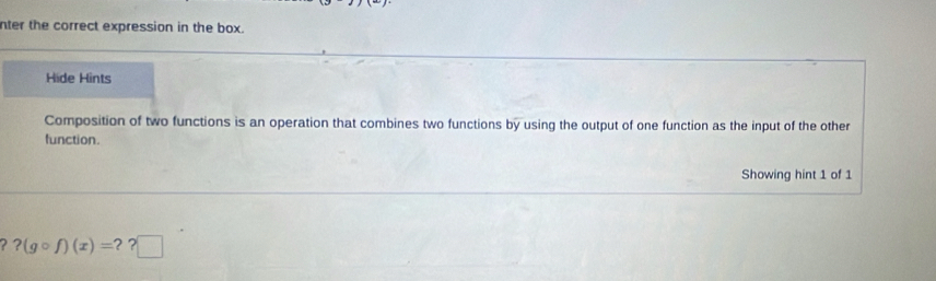 nter the correct expression in the box. 
Hide Hints 
Composition of two functions is an operation that combines two functions by using the output of one function as the input of the other 
function. 
Showing hint 1 of 1
?(gcirc f)(x)=??□