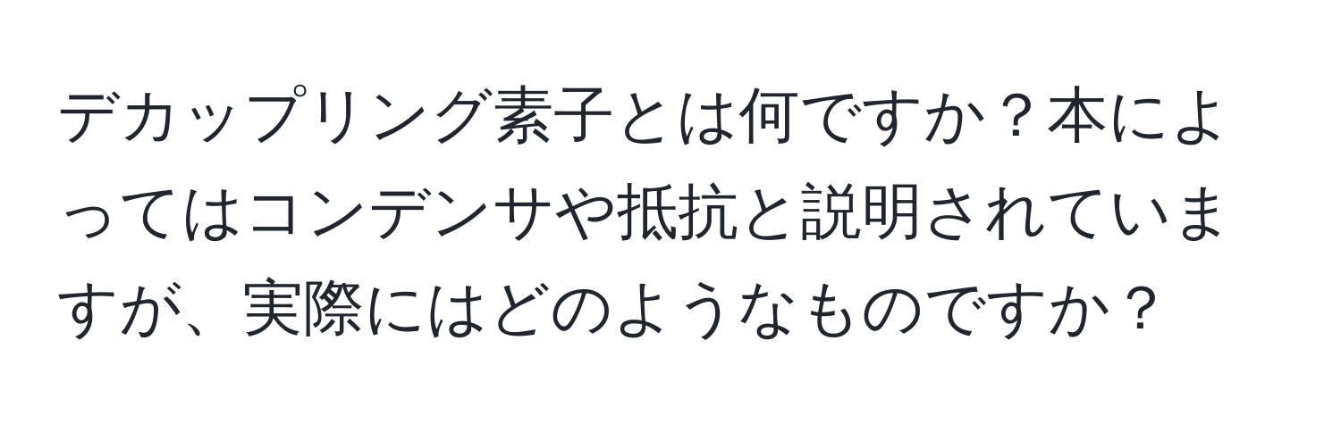 デカップリング素子とは何ですか？本によってはコンデンサや抵抗と説明されていますが、実際にはどのようなものですか？