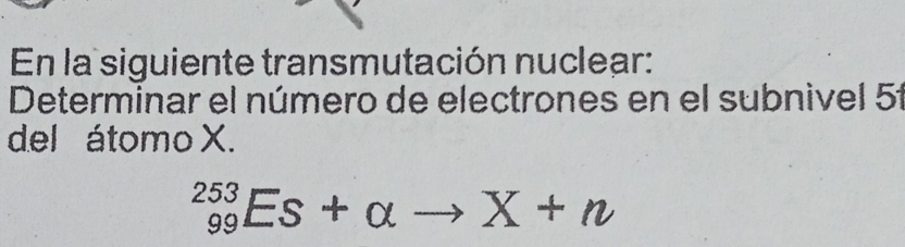 En la siguiente transmutación nuclear: 
Determinar el número de electrones en el subnivel 5
del átomo X.
_(99)^(253)Es+alpha to X+n