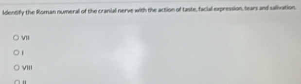 Identify the Roman numeral of the cranial nerve with the action of taste, facial expression, tears and salixation
VII
1
VIII
"