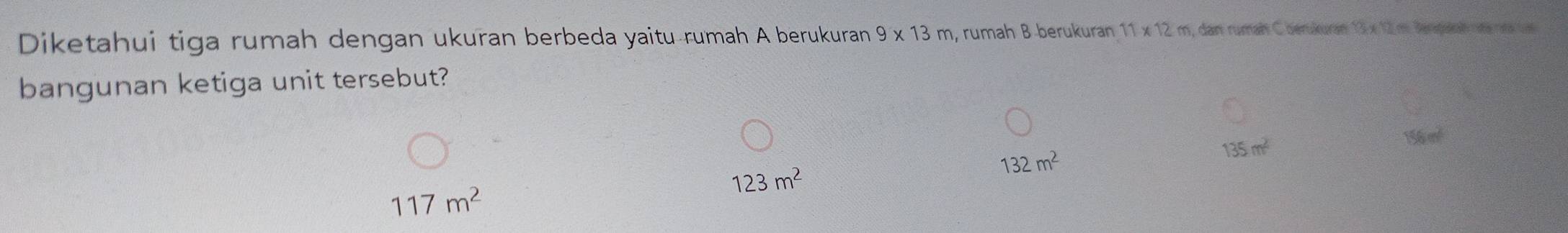 Diketahui tiga rumah dengan ukuran berbeda yaitu rumah A berukuran 9* 13m 1, rumah B berukuran 11* 12m , dan rumah C berukuan 13 × 12 m lerapakah nt né s
bangunan ketiga unit tersebut?
135m^2
156 m²
132m^2
117m^2
123m^2