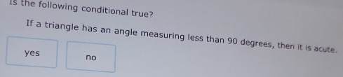 Is the following conditional true?
If a triangle has an angle measuring less than 90 degrees, then it is acute.
yes no