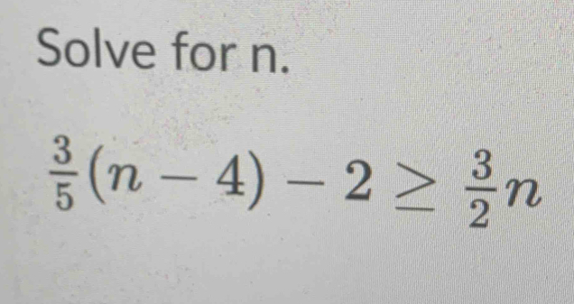 Solve for n.
 3/5 (n-4)-2≥  3/2 n