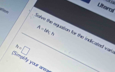 CU 
Literal 
ation
A= bh, h
_olve the equation for the indicated var
h=□
Simplify your answ